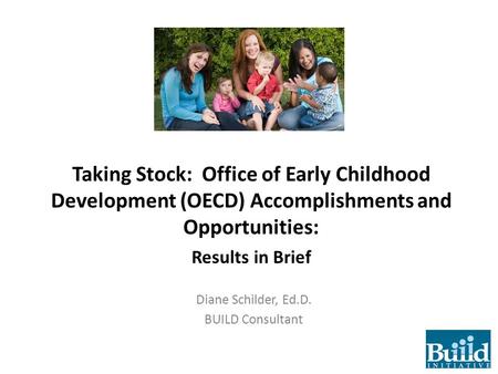 Taking Stock: Office of Early Childhood Development (OECD) Accomplishments and Opportunities: Results in Brief Diane Schilder, Ed.D. BUILD Consultant.