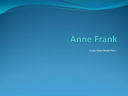 A voice from World War 2. Anne Frank Was Born Anne Frank was born on June, 12, 1929. She was a playful young girl with a dream of becoming a writer one.