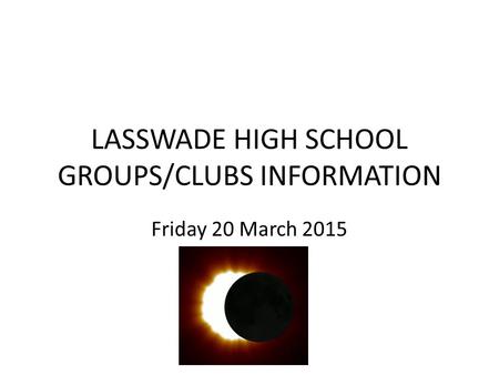 LASSWADE HIGH SCHOOL GROUPS/CLUBS INFORMATION Friday 20 March 2015.