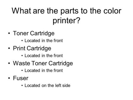 What are the parts to the color printer? Toner Cartridge Located in the front Print Cartridge Located in the front Waste Toner Cartridge Located in the.