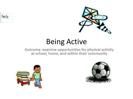 Being Active Outcome: examine opportunities for physical activity at school, home, and within their community.