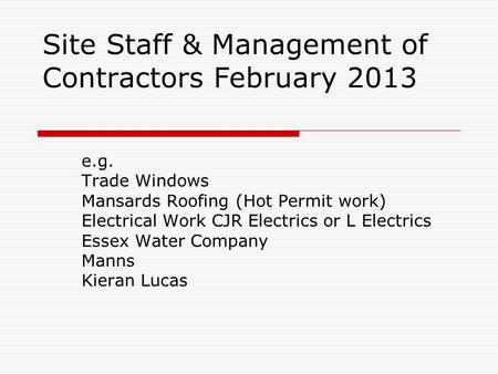 Site Staff & Management of Contractors February 2013 e.g. Trade Windows Mansards Roofing (Hot Permit work) Electrical Work CJR Electrics or L Electrics.