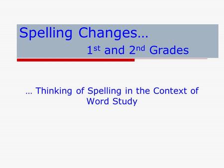 Spelling Changes… 1 st and 2 nd Grades … Thinking of Spelling in the Context of Word Study.