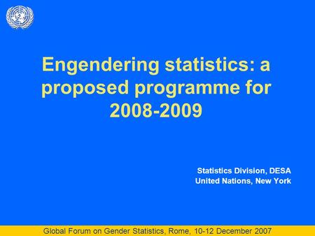 Global Forum on Gender Statistics, Rome, 10-12 December 2007 Engendering statistics: a proposed programme for 2008-2009 Statistics Division, DESA United.