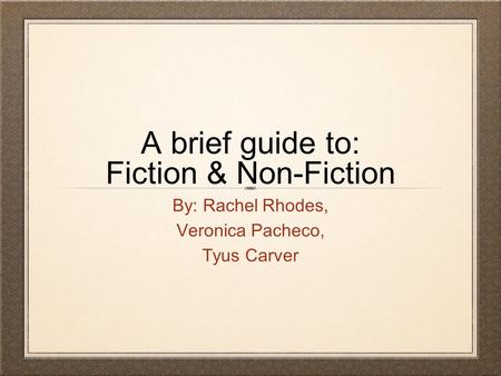 A brief guide to: Fiction & Non-Fiction By: Rachel Rhodes, Veronica Pacheco, Tyus Carver.