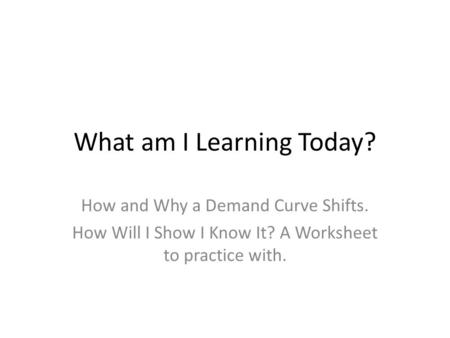 What am I Learning Today? How and Why a Demand Curve Shifts. How Will I Show I Know It? A Worksheet to practice with.