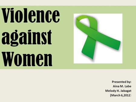 Violence against Women Presented by: Aina M. Labe Melody H. Jabagat (March 6,2012)