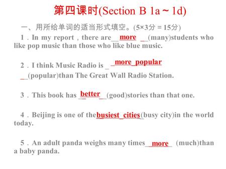 第四课时 (Section B 1a ～ 1d) 一、用所给单词的适当形式填空。 (5 × 3 分＝ 15 分 ) 1 ． In my report ， there are__ __(many)students who like pop music than those who like blue music.