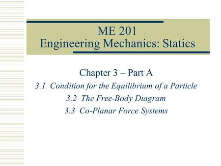 ME 201 Engineering Mechanics: Statics Chapter 3 – Part A 3.1 Condition for the Equilibrium of a Particle 3.2 The Free-Body Diagram 3.3 Co-Planar Force.