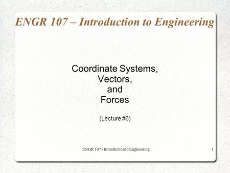 ENGR 107 - Introduction to Engineering1 ENGR 107 – Introduction to Engineering Coordinate Systems, Vectors, and Forces (Lecture #6)