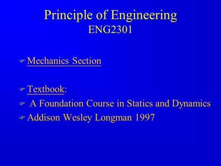 Principle of Engineering ENG2301 F Mechanics Section F Textbook: F A Foundation Course in Statics and Dynamics F Addison Wesley Longman 1997.