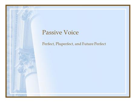 Passive Voice Perfect, Pluperfect, and Future Perfect.