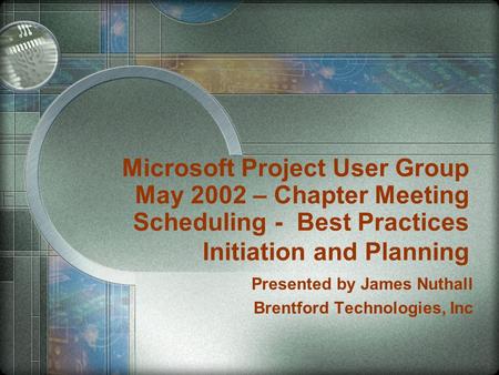 Microsoft Project User Group May 2002 – Chapter Meeting Scheduling - Best Practices Initiation and Planning Presented by James Nuthall Brentford Technologies,