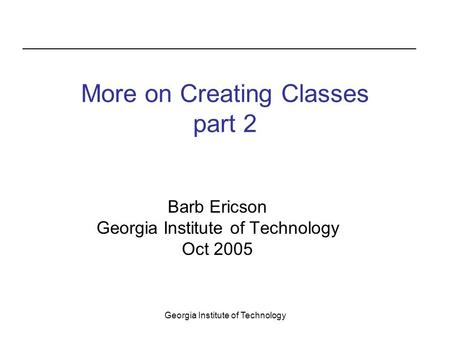 Georgia Institute of Technology More on Creating Classes part 2 Barb Ericson Georgia Institute of Technology Oct 2005.