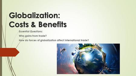 Globalization: Costs & Benefits Essential Questions: Who gains from trade? How do forces of globalization affect international trade?