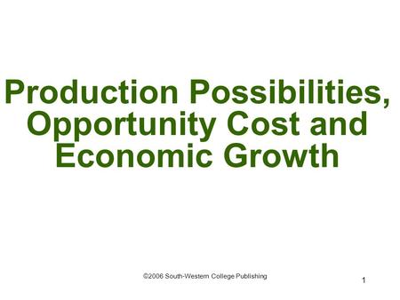 1 Production Possibilities, Opportunity Cost and Economic Growth ©2006 South-Western College Publishing.