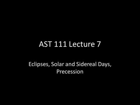 AST 111 Lecture 7 Eclipses, Solar and Sidereal Days, Precession.