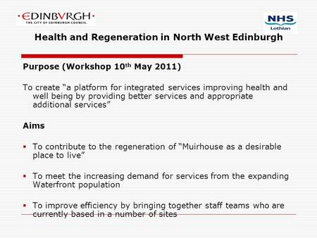 Health and Regeneration in North West Edinburgh Purpose (Workshop 10 th May 2011) To create “a platform for integrated services improving health and well.
