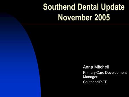 Southend Dental Update November 2005 Anna Mitchell Primary Care Development Manager Southend PCT.