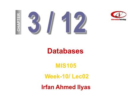 3 / 12 CHAPTER Databases MIS105 Week-10/ Lec02 Irfan Ahmed Ilyas.