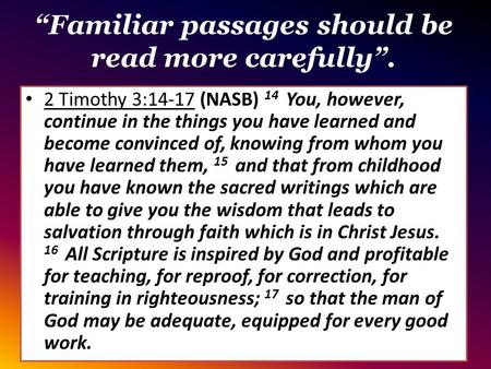 “Familiar passages should be read more carefully”. 2 Timothy 3:14-17 (NASB) 14 You, however, continue in the things you have learned and become convinced.