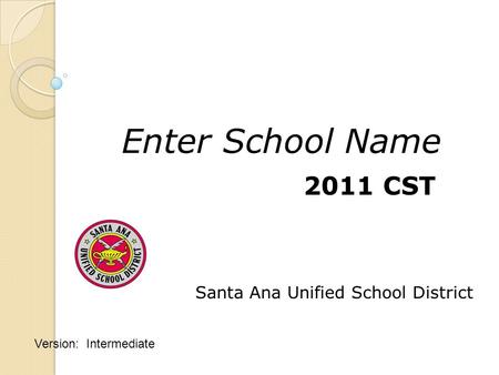 Santa Ana Unified School District 2011 CST Enter School Name Version: Intermediate.