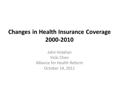 Changes in Health Insurance Coverage 2000-2010 John Holahan Vicki Chen Alliance for Health Reform October 14, 2011.