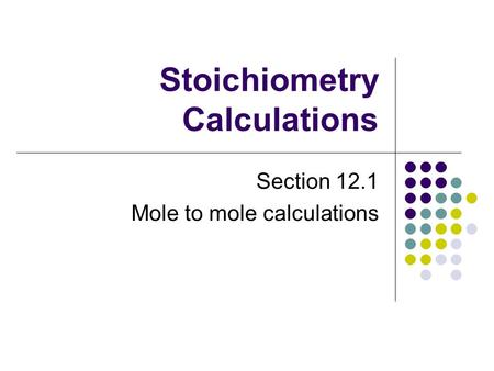 Stoichiometry Calculations Section 12.1 Mole to mole calculations.
