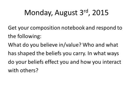 Monday, August 3 rd, 2015 Get your composition notebook and respond to the following: What do you believe in/value? Who and what has shaped the beliefs.