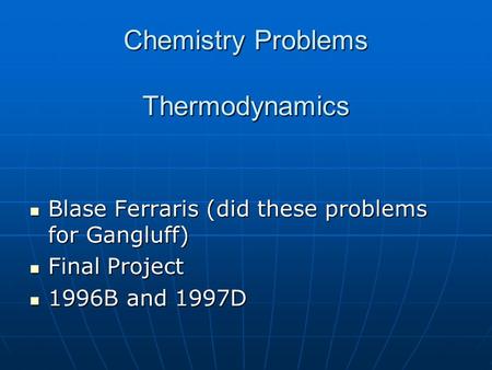 Chemistry Problems Thermodynamics Blase Ferraris (did these problems for Gangluff) Blase Ferraris (did these problems for Gangluff) Final Project Final.