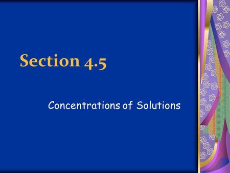 Section 4.5 Concentrations of Solutions. Concentration Amount of solute dissolved in a given quantity of solvent or solution Amount of solute = Concentration.