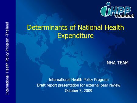 International Health Policy Program -Thailand NHA TEAM International Health Policy Program Draft report presentation for external peer review October 7,