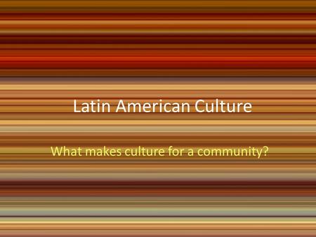 Latin American Culture What makes culture for a community?