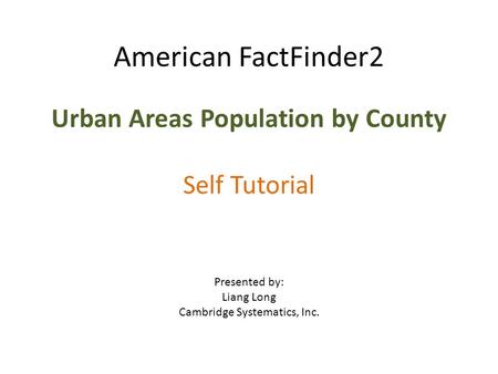 American FactFinder2 Urban Areas Population by County Self Tutorial Presented by: Liang Long Cambridge Systematics, Inc.