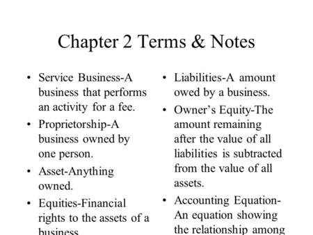 Chapter 2 Terms & Notes Service Business-A business that performs an activity for a fee. Proprietorship-A business owned by one person. Asset-Anything.