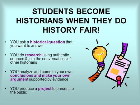 STUDENTS BECOME HISTORIANS WHEN THEY DO HISTORY FAIR! YOU ask a historical question that you want to answer YOU do research using authentic sources & join.