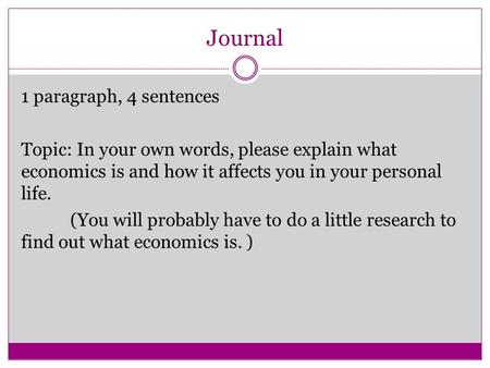 Journal 1 paragraph, 4 sentences Topic: In your own words, please explain what economics is and how it affects you in your personal life. (You will probably.