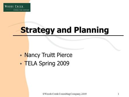 ©Woods Creek Consulting Company, 20091 Strategy and Planning w Nancy Truitt Pierce w TELA Spring 2009.