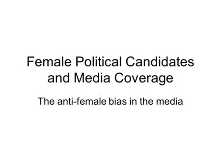 Female Political Candidates and Media Coverage The anti-female bias in the media.