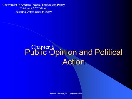 Pearson Education, Inc., Longman © 2008 Public Opinion and Political Action Chapter 6 Government in America: People, Politics, and Policy Thirteenth AP*