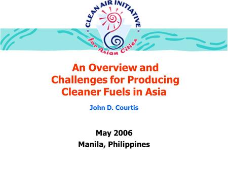 An Overview and Challenges for Producing Cleaner Fuels in Asia May 2006 Manila, Philippines John D. Courtis.
