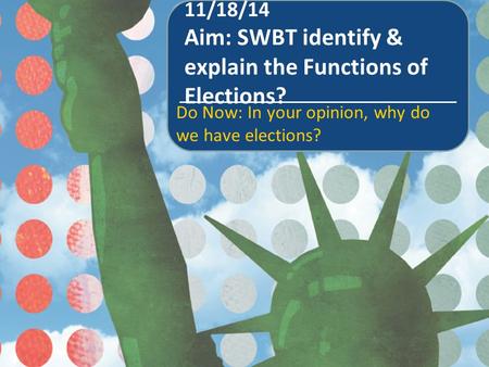 11/18/14 Aim: SWBT identify & explain the Functions of Elections? Do Now: In your opinion, why do we have elections?