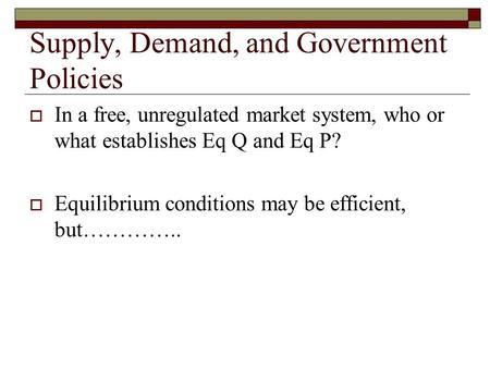 Supply, Demand, and Government Policies  In a free, unregulated market system, who or what establishes Eq Q and Eq P?  Equilibrium conditions may be.