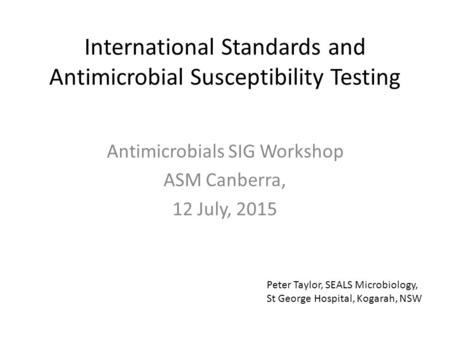 International Standards and Antimicrobial Susceptibility Testing Antimicrobials SIG Workshop ASM Canberra, 12 July, 2015 Peter Taylor, SEALS Microbiology,