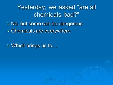 Yesterday, we asked “are all chemicals bad?”  No, but some can be dangerous  Chemicals are everywhere  Which brings us to…