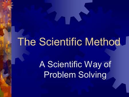 The Scientific Method A Scientific Way of Problem Solving.