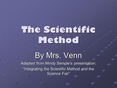The Scientific Method By Mrs. Venn Adapted from Mindy Semple’s presentation: “Integrating the Scientific Method and the Science Fair”