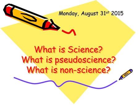 What is Science? What is pseudoscience? What is non-science? Monday, August 31 st 2015.