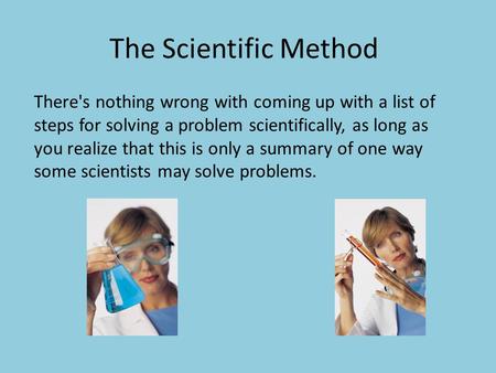The Scientific Method There's nothing wrong with coming up with a list of steps for solving a problem scientifically, as long as you realize that this.