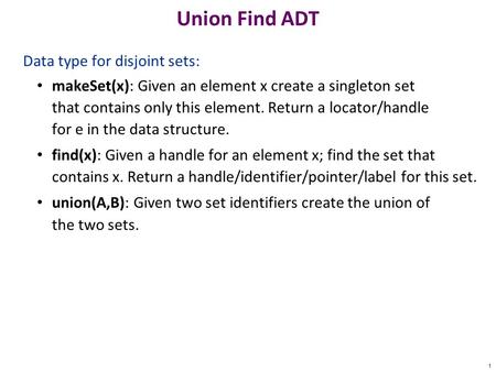 Union Find ADT Data type for disjoint sets: makeSet(x): Given an element x create a singleton set that contains only this element. Return a locator/handle.